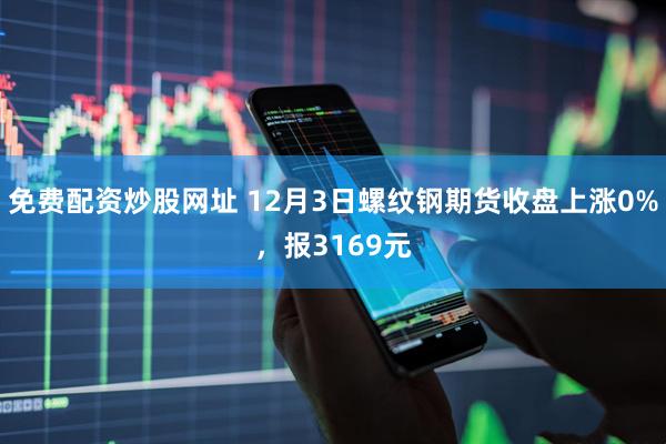 免费配资炒股网址 12月3日螺纹钢期货收盘上涨0%，报3169元