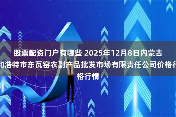 股票配资门户有哪些 2025年12月8日内蒙古呼和浩特市东瓦窑农副产品批发市场有限责任公司价格行情