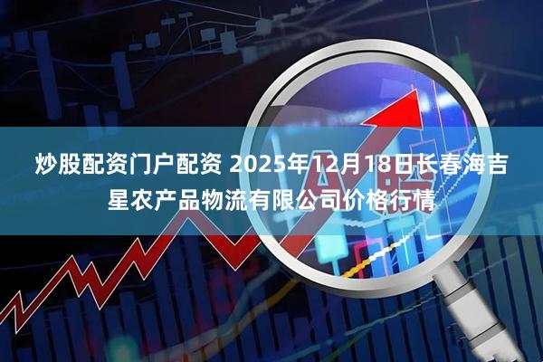 炒股配资门户配资 2025年12月18日长春海吉星农产品物流有限公司价格行情
