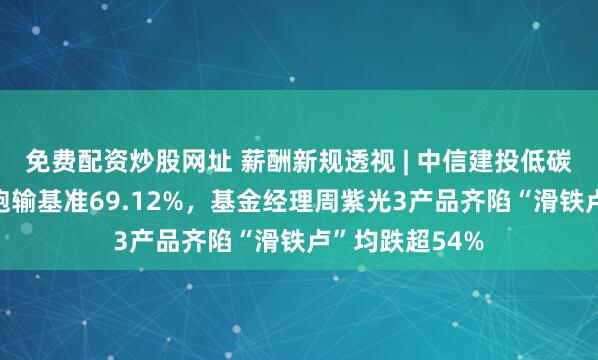 免费配资炒股网址 薪酬新规透视 | 中信建投低碳成长A近三年跑输基准69.12%，基金经理周紫光3产品齐陷“滑铁卢”均跌超54%