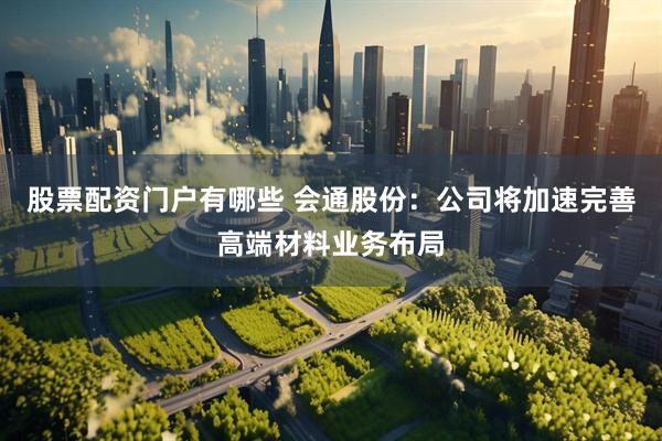 股票配资门户有哪些 会通股份：公司将加速完善高端材料业务布局