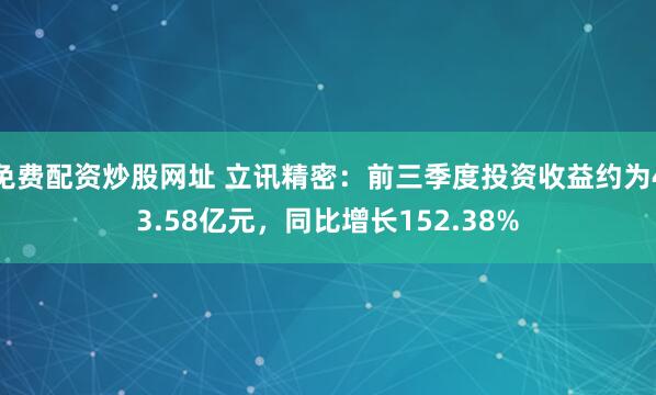 免费配资炒股网址 立讯精密：前三季度投资收益约为43.58亿元，同比增长152.38%