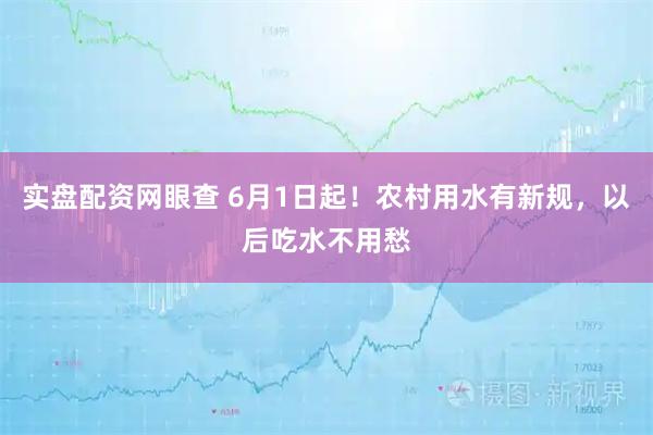 实盘配资网眼查 6月1日起！农村用水有新规，以后吃水不用愁