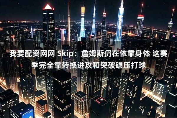 我要配资网网 Skip：詹姆斯仍在依靠身体 这赛季完全靠转换进攻和突破碾压打球